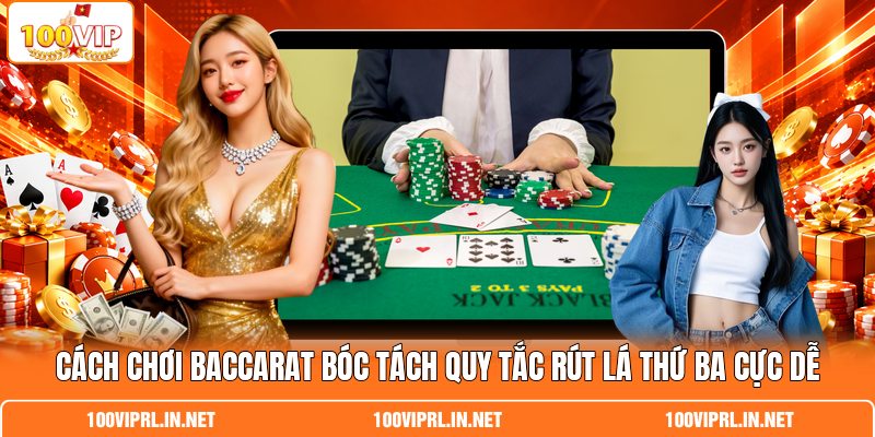 Cách Chơi Baccarat Bóc Tách Quy Tắc Rút Lá Thứ Ba Cực Dễ