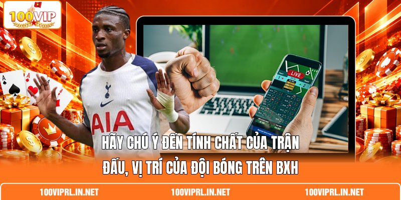 Hãy chú ý đến tính chất của trận đấu, vị trí của đội bóng trên BXH
