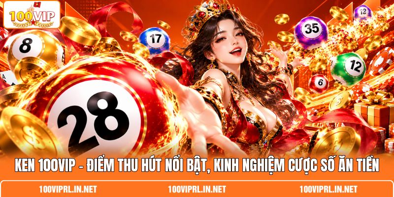 Ken 100VIP | Điểm Thu Hút Nổi Bật, Kinh Nghiệm Cược Số Ăn Tiền