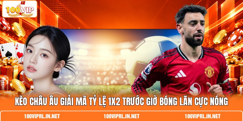 Kèo Châu Âu Giải Mã Tỷ Lệ 1x2 Trước Giờ Bóng Lăn Cực Nóng