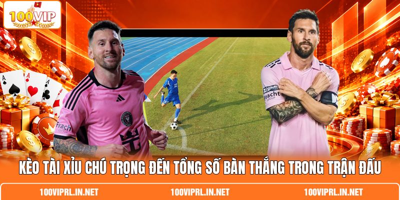 Kèo tài xỉu chú trọng đến tổng số bàn thắng trong trận đấu