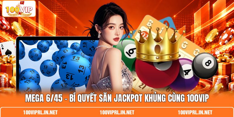 Mega 6/45 – Bí Quyết Săn Jackpot Khủng Cùng 100VIP