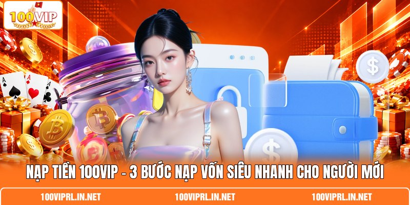 Nạp Tiền 100VIP – 3 Bước Nạp Vốn Siêu Nhanh Cho Người Mới