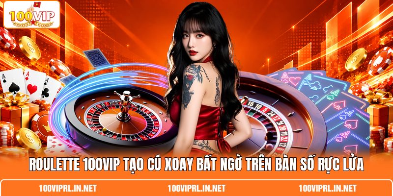 Roulette 100VIP Tạo Cú Xoay Bất Ngờ Trên Bàn Số Rực Lửa