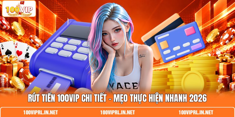 Rút Tiền 100VIP Chi Tiết - Mẹo Thực Hiện Nhanh 2026