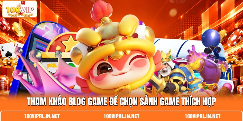 Tham khảo blog game để chọn sảnh game thích hợp