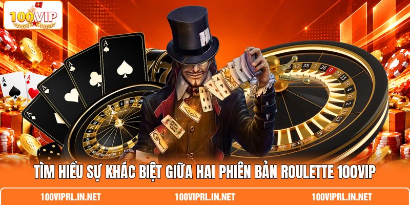 Tìm hiểu sự khác biệt giữa hai phiên bản Roulette 100VIP